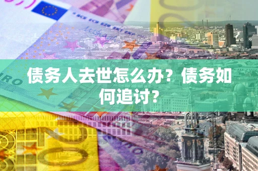 济南债务人去世怎么办？债务如何追讨？