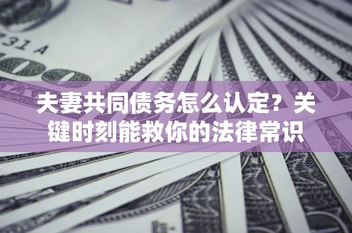 济南夫妻共同债务怎么认定？关键时刻能救你的法律常识