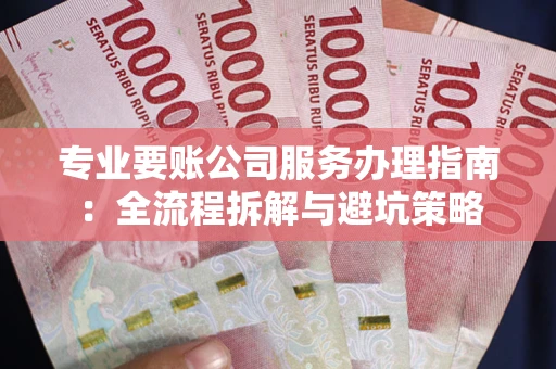 济南专业要账公司服务办理指南：全流程拆解与避坑策略