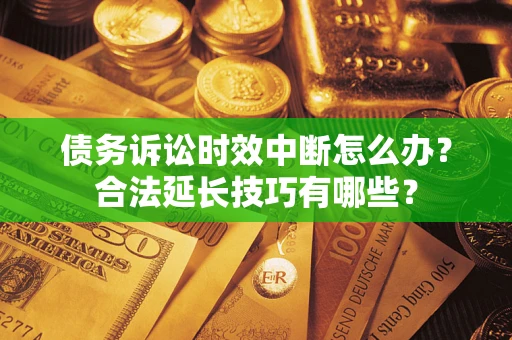 济南债务诉讼时效中断怎么办？合法延长技巧有哪些？