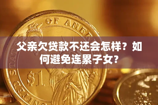济南父亲欠贷款不还会怎样？如何避免连累子女？