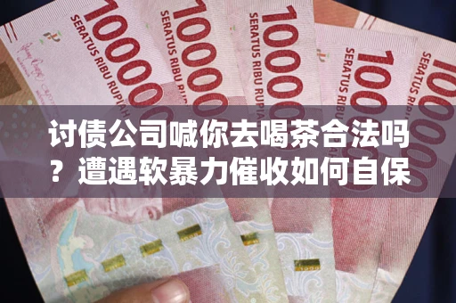 济南讨债公司喊你去喝茶合法吗？遭遇软暴力催收如何自保？