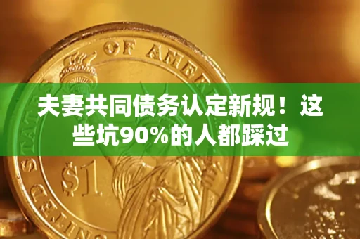 济南夫妻共同债务认定新规！这些坑90%的人都踩过