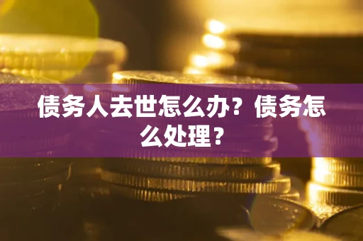 济南债务人去世怎么办？债务怎么处理？