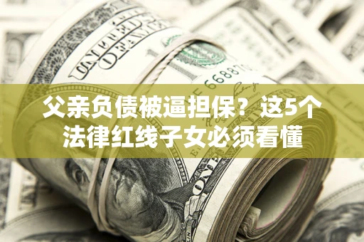 济南父亲负债被逼担保？这5个法律红线子女必须看懂