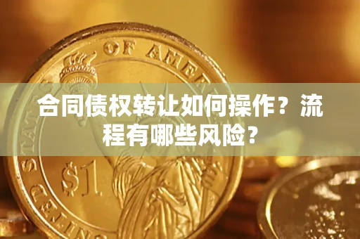 济南合同债权转让如何操作？流程有哪些风险？