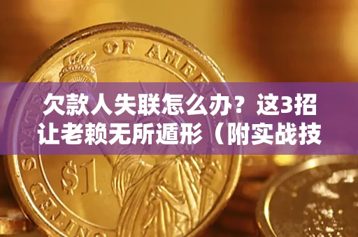 济南欠款人失联怎么办？这3招让老赖无所遁形（附实战技巧）