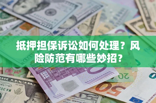 济南抵押担保诉讼如何处理？风险防范有哪些妙招？