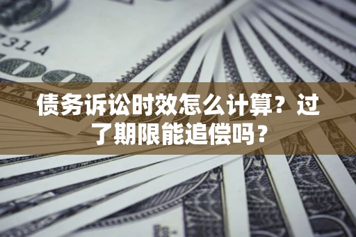 济南债务诉讼时效怎么计算？过了期限能追偿吗？