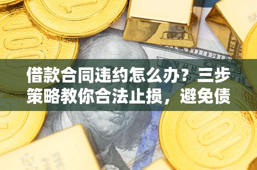 济南借款合同违约怎么办？三步策略教你合法止损，避免债务危机升级