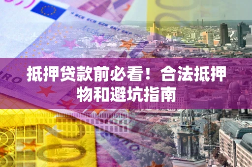 济南抵押贷款前必看！合法抵押物和避坑指南