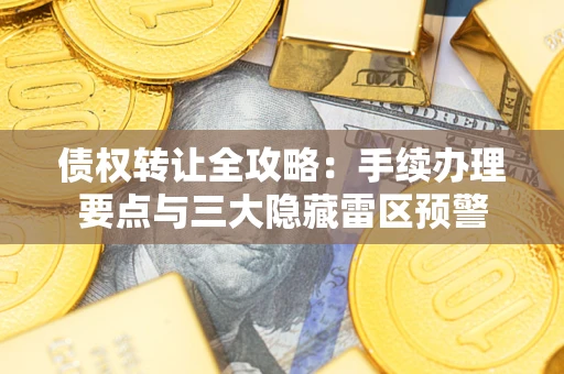 济南债权转让全攻略：手续办理要点与三大隐藏雷区预警