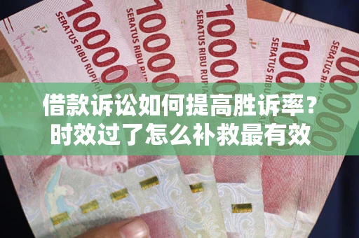 济南借款诉讼如何提高胜诉率？时效过了怎么补救最有效