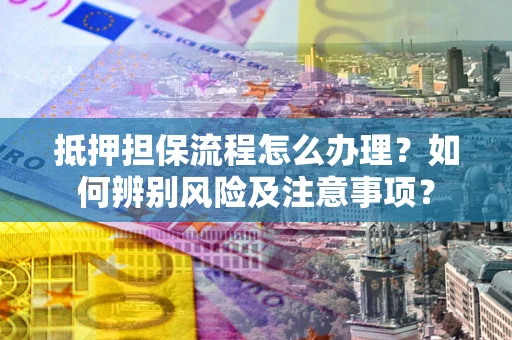 济南抵押担保流程怎么办理？如何辨别风险及注意事项？