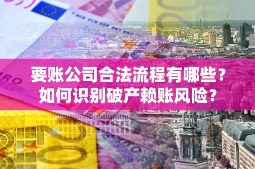 济南要账公司合法流程有哪些？如何识别破产赖账风险？