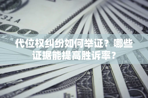 济南代位权纠纷如何举证？哪些证据能提高胜诉率？