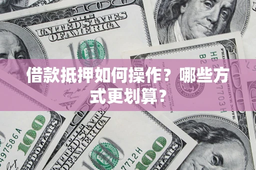 济南借款抵押如何操作？哪些方式更划算？