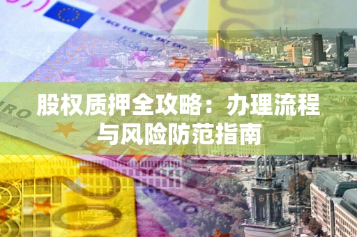 济南股权质押全攻略：办理流程与风险防范指南