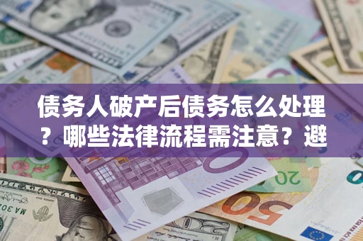 济南债务人破产后债务怎么处理？哪些法律流程需注意？避免踩坑指南