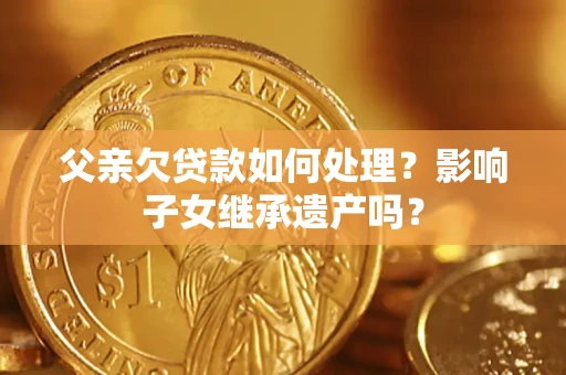 济南父亲欠贷款如何处理?影响子女继承遗产吗? 济南父亲欠贷款如何处理?影响子女继承遗产吗?