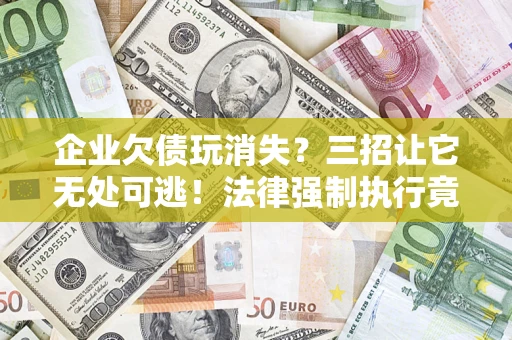 济南企业欠债玩消失？三招让它无处可逃！法律强制执行竟比讨债公司还狠？