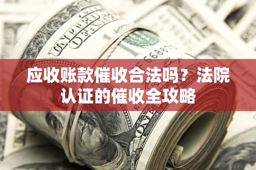 济南应收账款催收合法吗？法院认证的催收全攻略