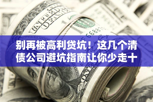 济南别再被高利贷坑！这几个清债公司避坑指南让你少走十年弯路