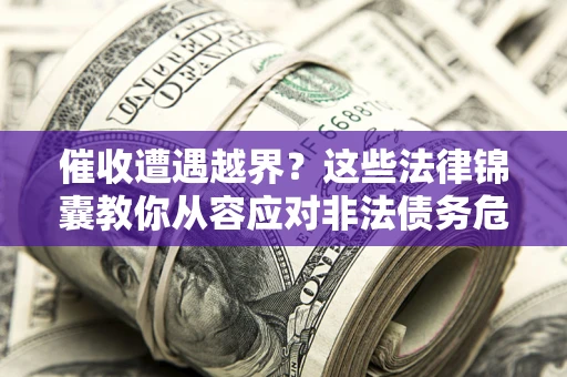济南催收遭遇越界？这些法律锦囊教你从容应对非法债务危机