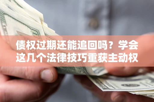 济南债权过期还能追回吗？学会这几个法律技巧重获主动权