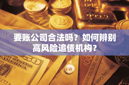 济南要账公司合法吗？如何辨别高风险追债机构？