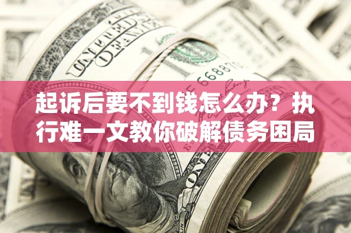 济南起诉后要不到钱怎么办？执行难一文教你破解债务困局