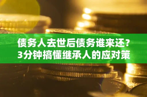 济南债务人去世后债务谁来还？3分钟搞懂继承人的应对策略
