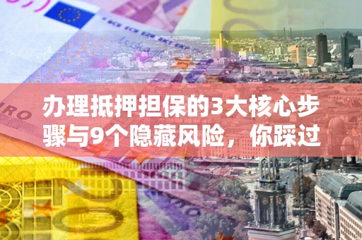济南办理抵押担保的3大核心步骤与9个隐藏风险，你踩过哪个坑？