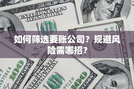 济南如何筛选要账公司？规避风险需哪招？