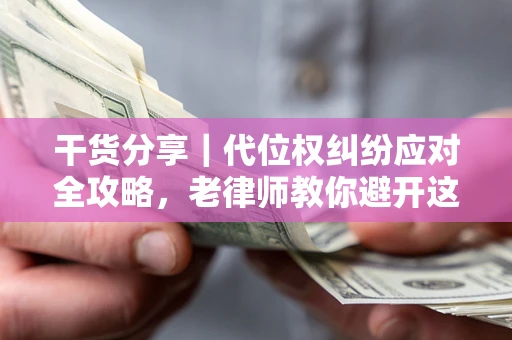济南干货分享｜代位权纠纷应对全攻略，老律师教你避开这5大雷区