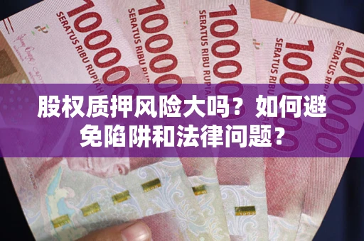 济南股权质押风险大吗？如何避免陷阱和法律问题？