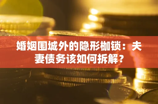 济南婚姻围城外的隐形枷锁：夫妻债务该如何拆解？