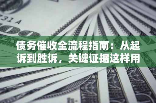 济南债务催收全流程指南：从起诉到胜诉，关键证据这样用