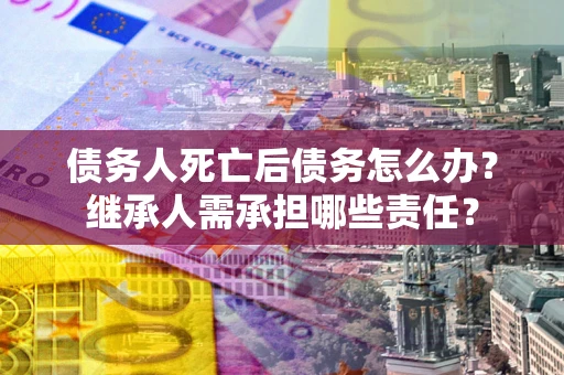 济南债务人死亡后债务怎么办？继承人需承担哪些责任？