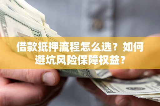 济南借款抵押流程怎么选？如何避坑风险保障权益？