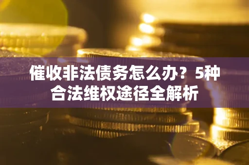济南催收非法债务怎么办？5种合法维权途径全解析