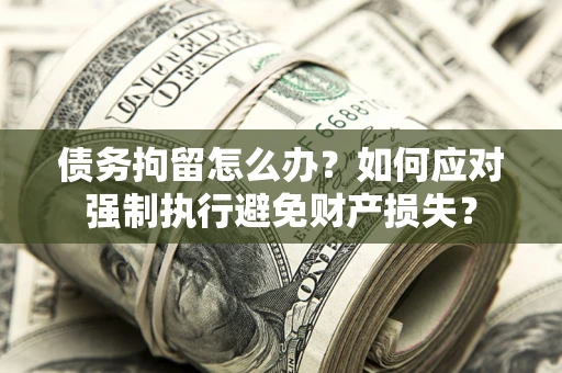 济南债务拘留怎么办？如何应对强制执行避免财产损失？