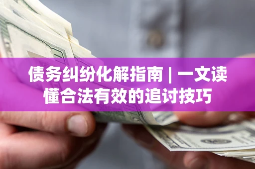 济南债务纠纷化解指南 | 一文读懂合法有效的追讨技巧