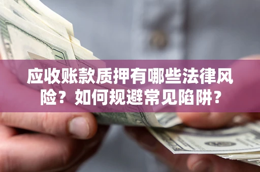 济南应收账款质押有哪些法律风险？如何规避常见陷阱？