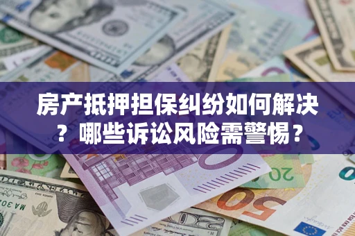 济南房产抵押担保纠纷如何解决？哪些诉讼风险需警惕？