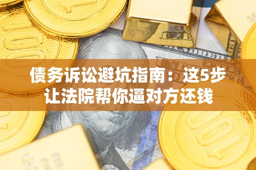 济南债务诉讼避坑指南：这5步让法院帮你逼对方还钱