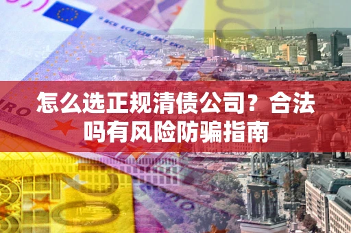 济南怎么选正规清债公司？合法吗有风险防骗指南