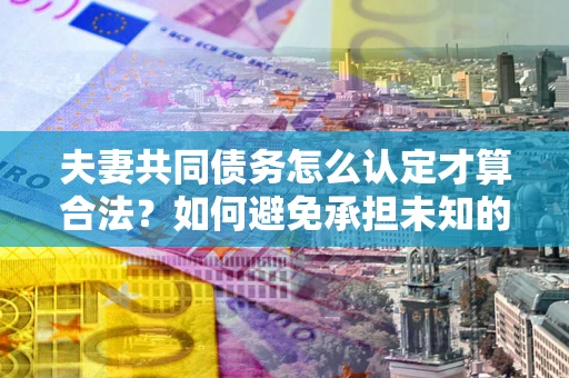 济南夫妻共同债务怎么认定才算合法？如何避免承担未知的债务风险？