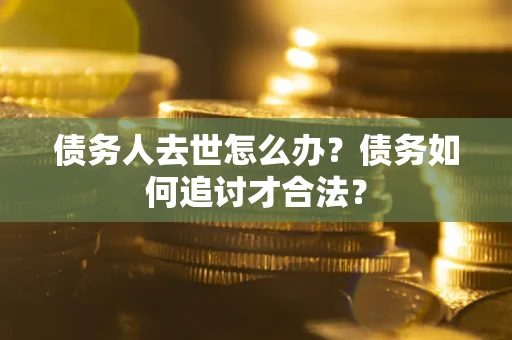 济南债务人去世怎么办？债务如何追讨才合法？
