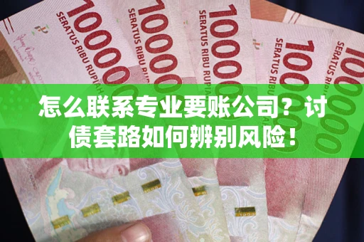 济南怎么联系专业要账公司？讨债套路如何辨别风险！